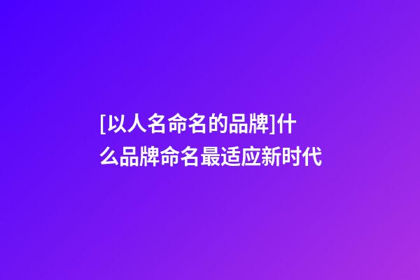 [以人名命名的品牌]什么品牌命名最适应新时代-第1张-商标起名-玄机派